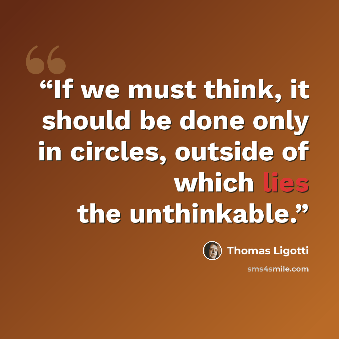 “If we must think, it should be done only in circles, outside of which lies the unthinkable.” quote by Thomas Ligotti