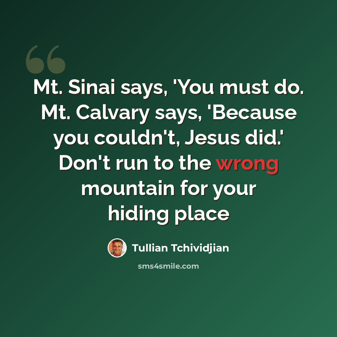 “Mt. Sinai says, 'You must do. Mt. Calvary says, 'Because you couldn't, Jesus did.' Don't run to the wrong mountain for your hiding place” quote by Tullian Tchividjian