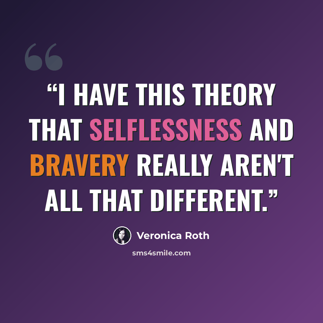 “I have this theory that selflessness and bravery really aren't all that different.” quote by Veronica Roth
