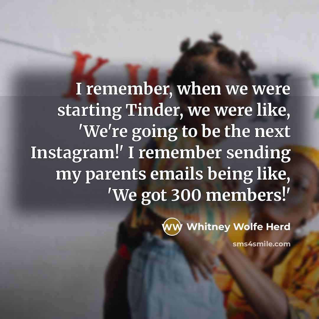 “I remember, when we were starting Tinder, we were like, 'We're going to be the next Instagram!' I remember sending my parents emails being like, 'We got 300 members!'” quote by Whitney Wolfe Herd