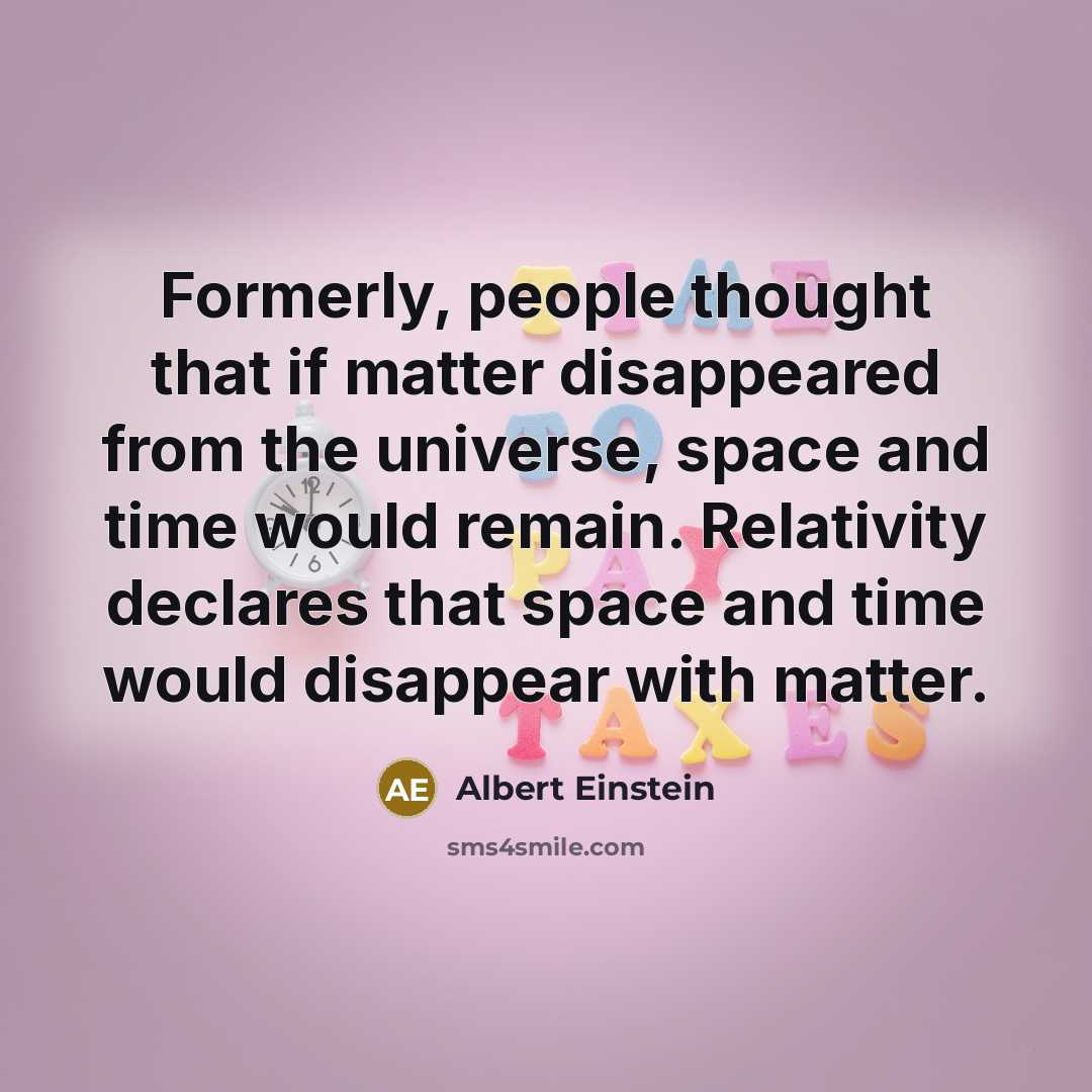 “Formerly, people thought that if matter disappeared from the universe, space and time would remain. Relativity declares that space and time would disappear with matter.” quote by Albert Einstein