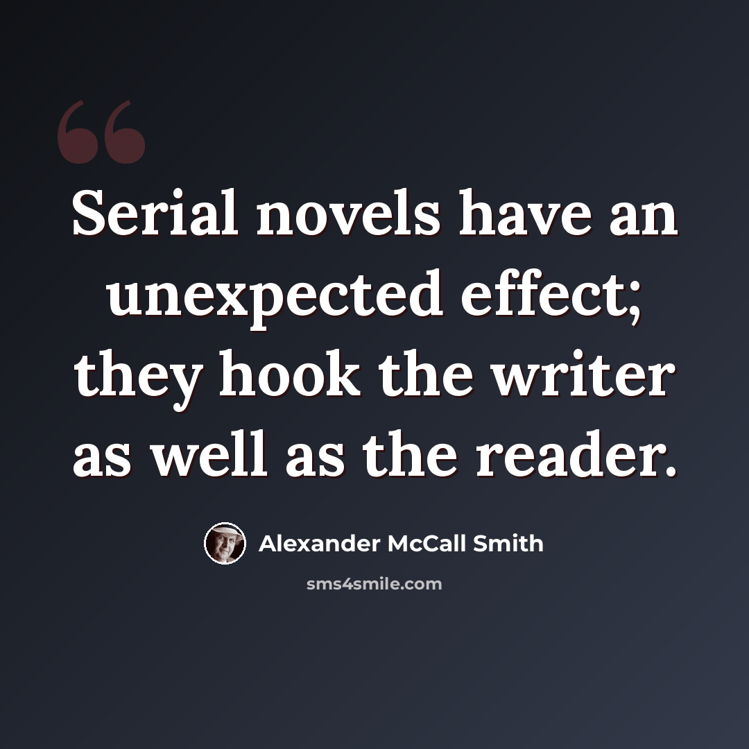 “Serial novels have an unexpected effect; they hook the writer as well as the reader.” quote by Alexander McCall Smith