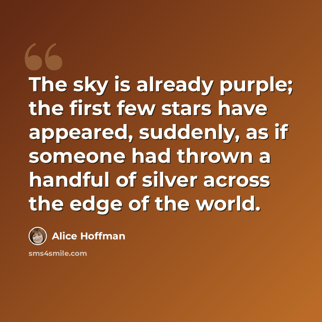“The sky is already purple; the first few stars have appeared, suddenly, as if someone had thrown a handful of silver across the edge of the world.” quote by Alice Hoffman