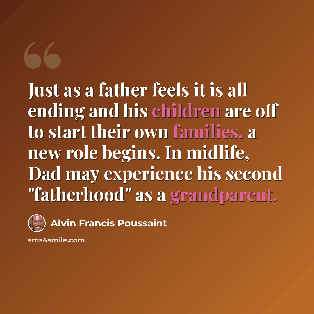 “Just as a father feels it is all ending and his children are off to start their own families, a new role begins. In midlife, Dad may experience his second "fatherhood" as a grandparent.” quote by Alvin Francis Poussaint