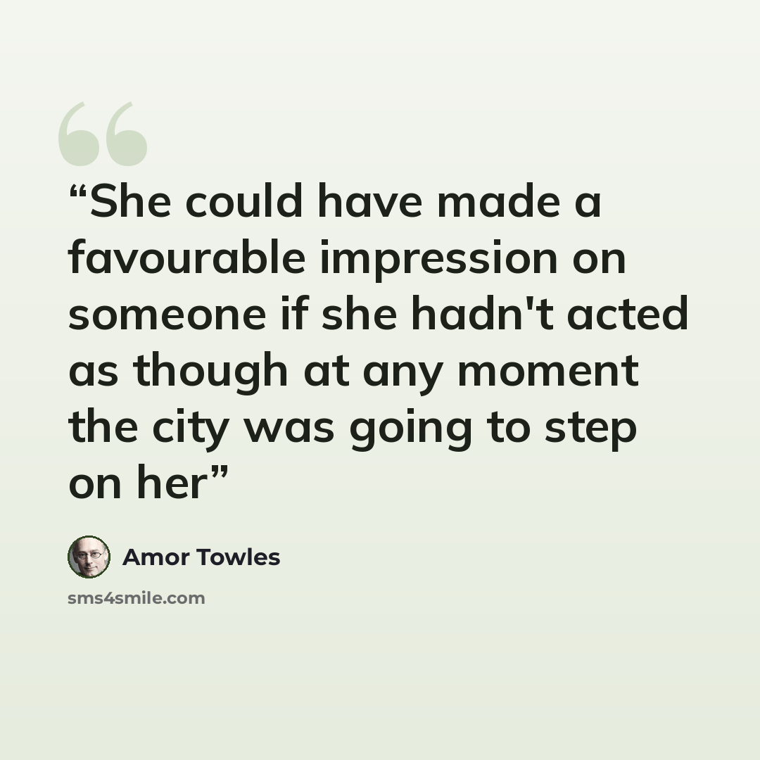 “She could have made a favourable impression on someone if she hadn't acted as though at any moment the city was going to step on her” quote by Amor Towles
