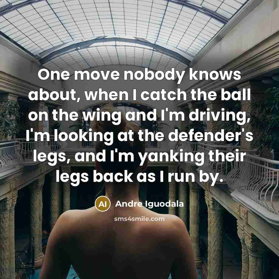 “One move nobody knows about, when I catch the ball on the wing and I'm driving, I'm looking at the defender's legs, and I'm yanking their legs back as I run by.” quote by Andre Iguodala