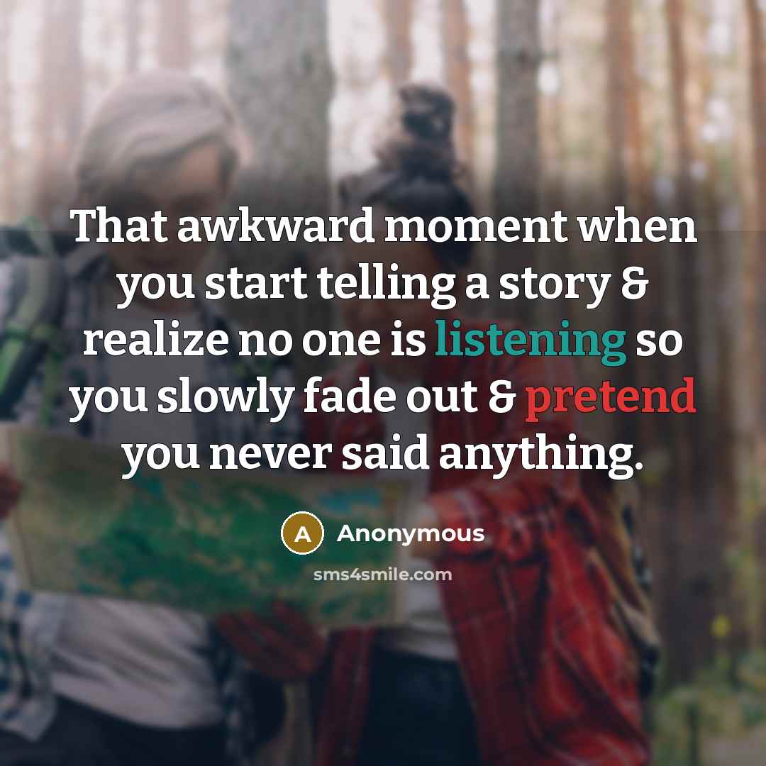 “That awkward moment when you start telling a story & realize no one is listening so you slowly fade out & pretend you never said anything.” quote by Anonymous