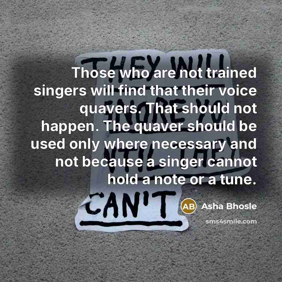 “Those who are not trained singers will find that their voice quavers. That should not happen. The quaver should be used only where necessary and not because a singer cannot hold a note or a tune.” quote by Asha Bhosle