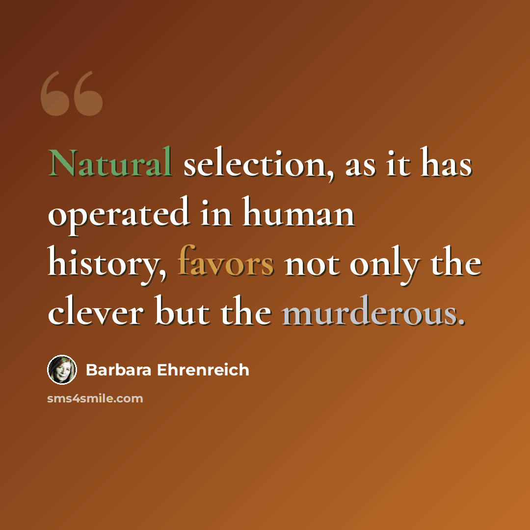 “Natural selection, as it has operated in human history, favors not only the clever but the murderous.” quote by Barbara Ehrenreich