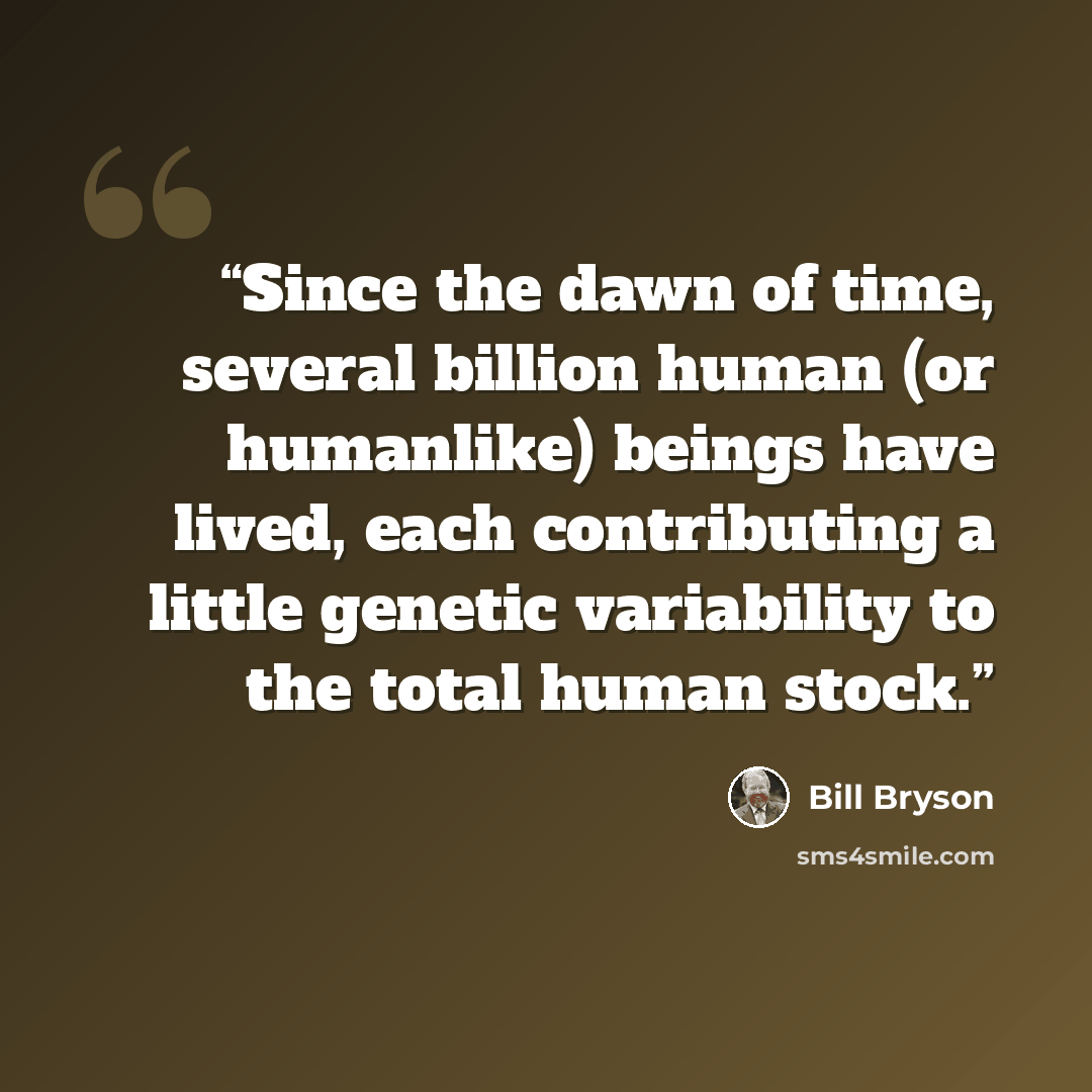 “Since the dawn of time, several billion human (or humanlike) beings have lived, each contributing a little genetic variability to the total human stock.” quote by Bill Bryson