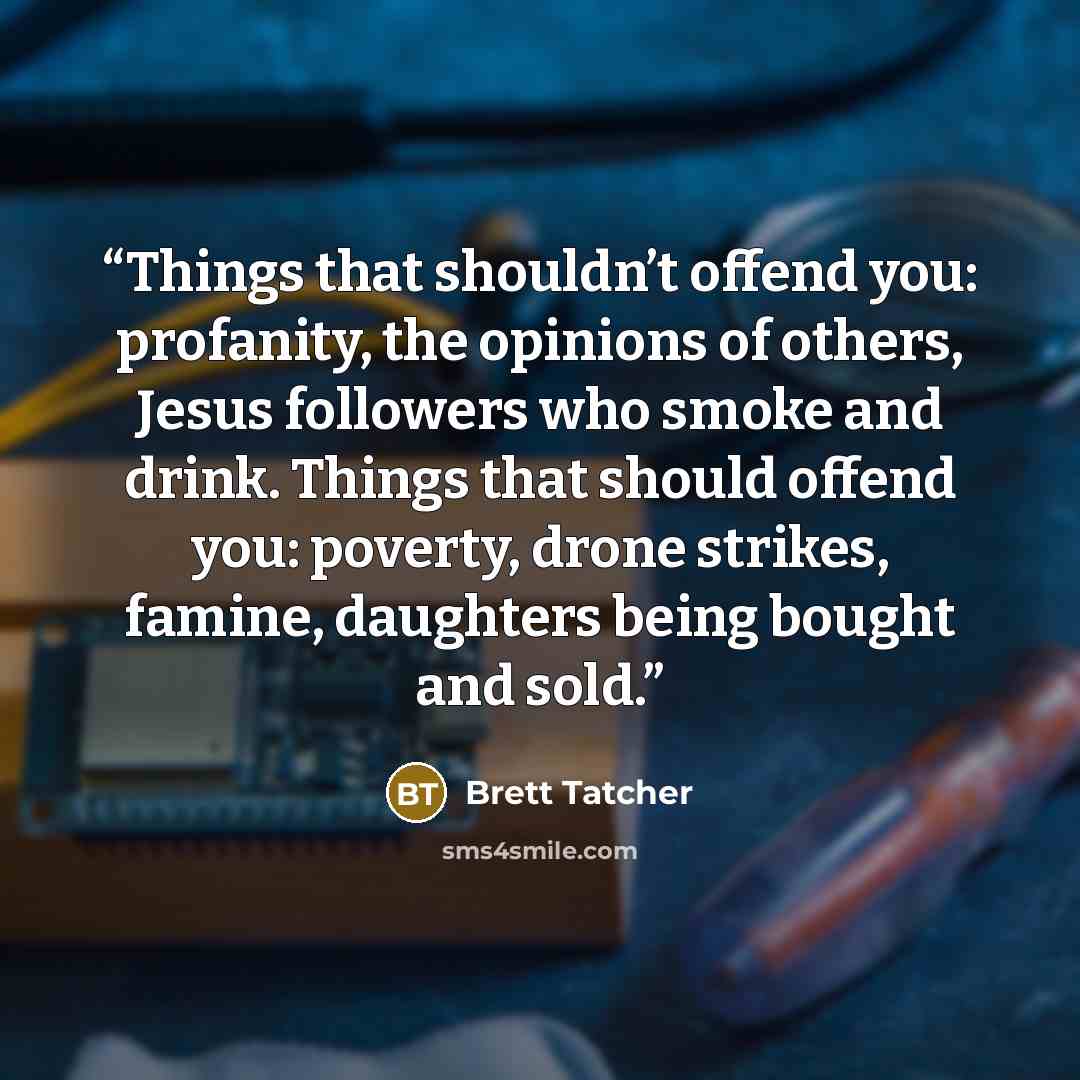 “Things that shouldn’t offend you: profanity, the opinions of others, Jesus followers who smoke and drink. Things that should offend you: poverty, drone strikes, famine, daughters being bought and sold.” quote by Brett Tatcher