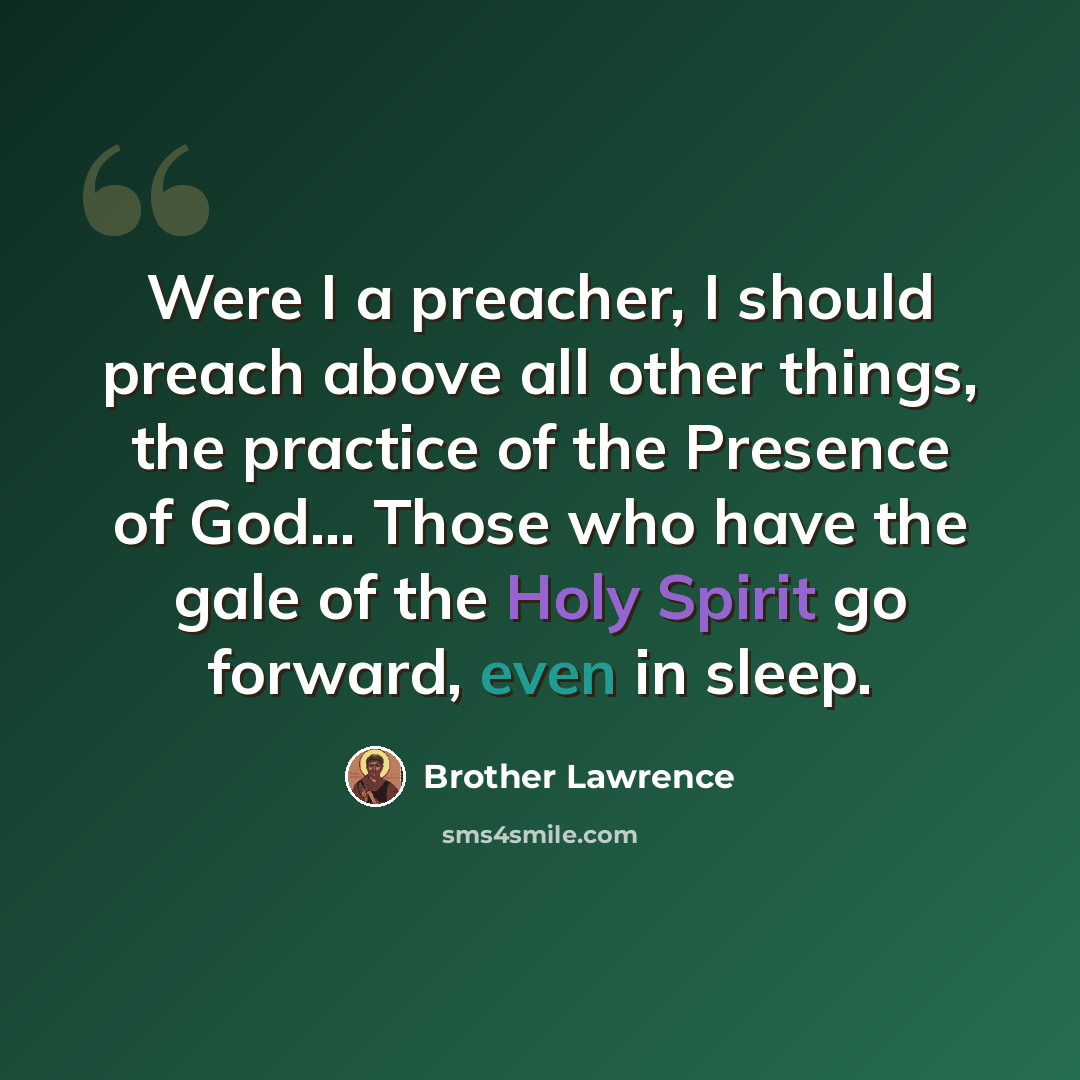 “Were I a preacher, I should preach above all other things, the practice of the Presence of God… Those who have the gale of the Holy Spirit go forward, even in sleep.” quote by Brother Lawrence