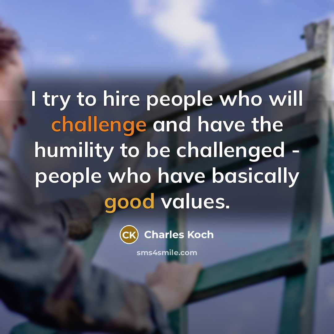 “I try to hire people who will challenge and have the humility to be challenged - people who have basically good values.” quote by Charles Koch
