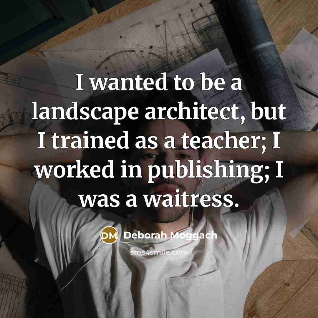 “I wanted to be a landscape architect, but I trained as a teacher; I worked in publishing; I was a waitress.” quote by Deborah Moggach