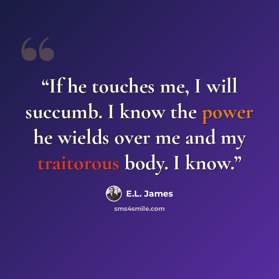 “If he touches me, I will succumb. I know the power he wields over me and my traitorous body. I know.” quote by E.L. James