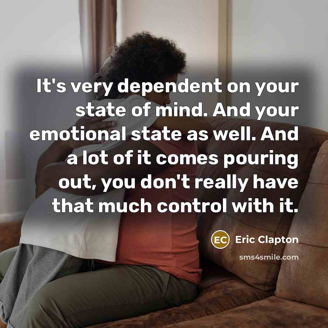 “It's very dependent on your state of mind. And your emotional state as well. And a lot of it comes pouring out, you don't really have that much control with it.” quote by Eric Clapton