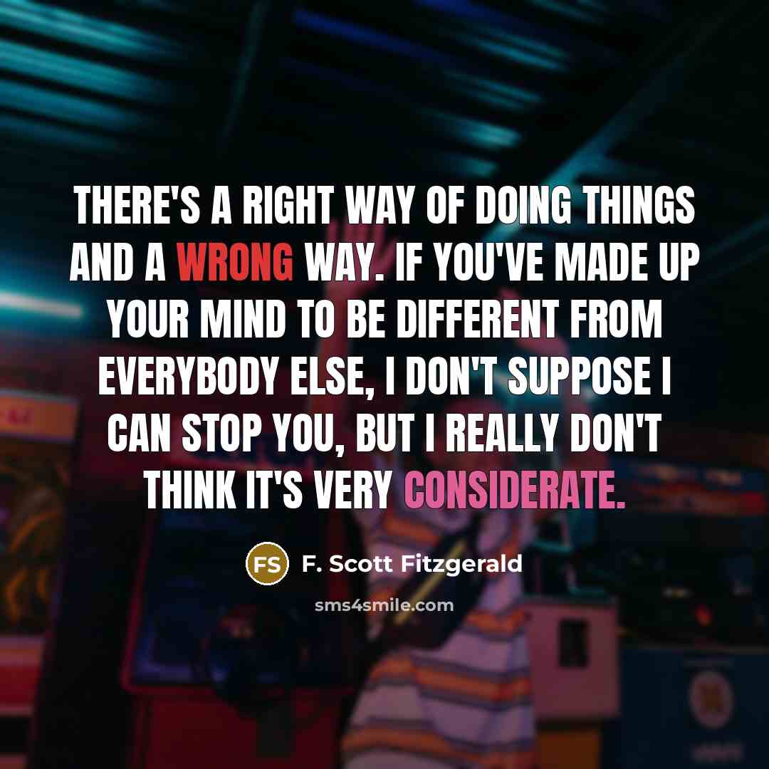 “There's a right way of doing things and a wrong way. If you've made up your mind to be different from everybody else, I don't suppose I can stop you, but I really don't think it's very considerate.” quote by F. Scott Fitzgerald