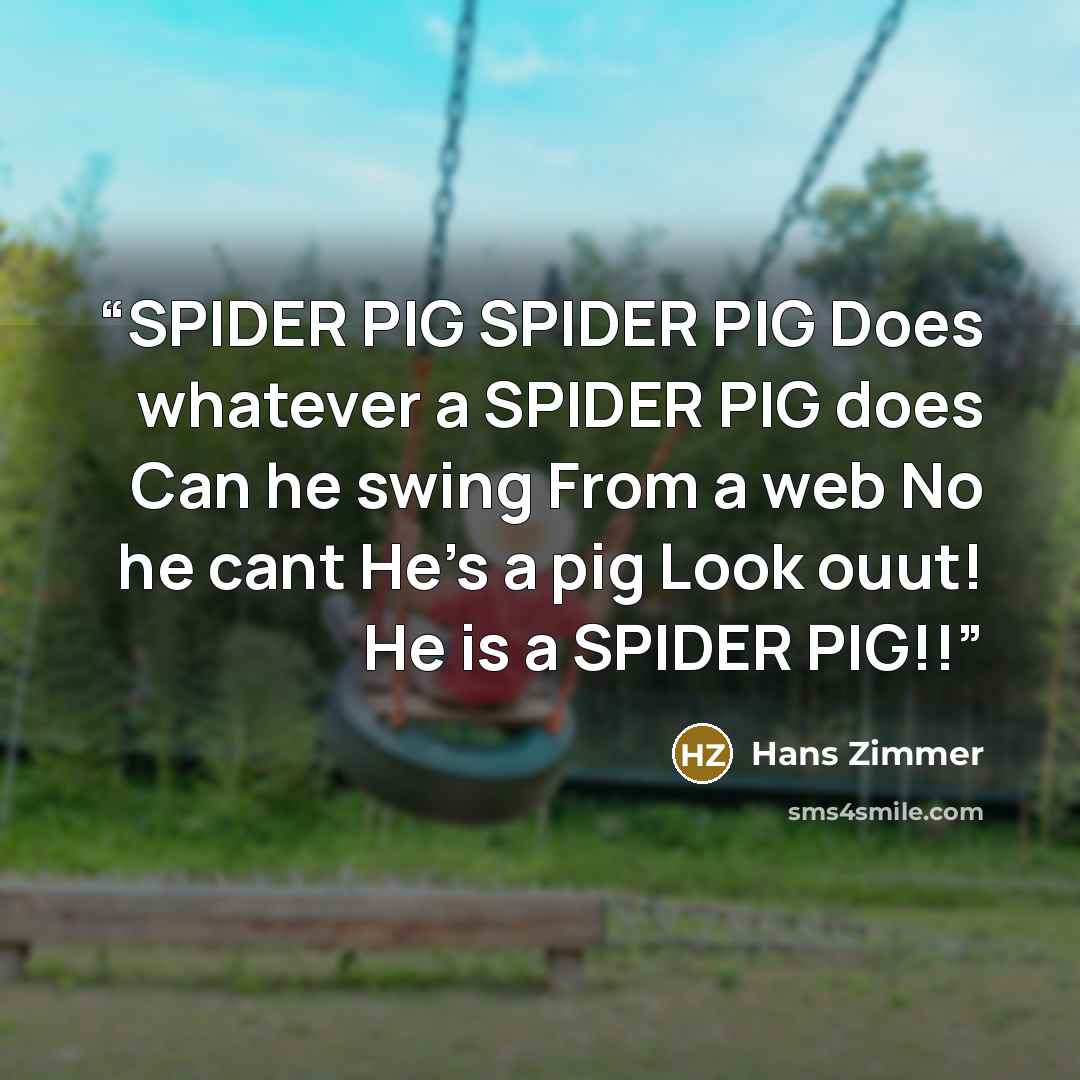 “SPIDER PIG SPIDER PIG Does whatever a SPIDER PIG does Can he swing From a web No he cant He’s a pig Look ouut! He is a SPIDER PIG!!” quote by Hans Zimmer