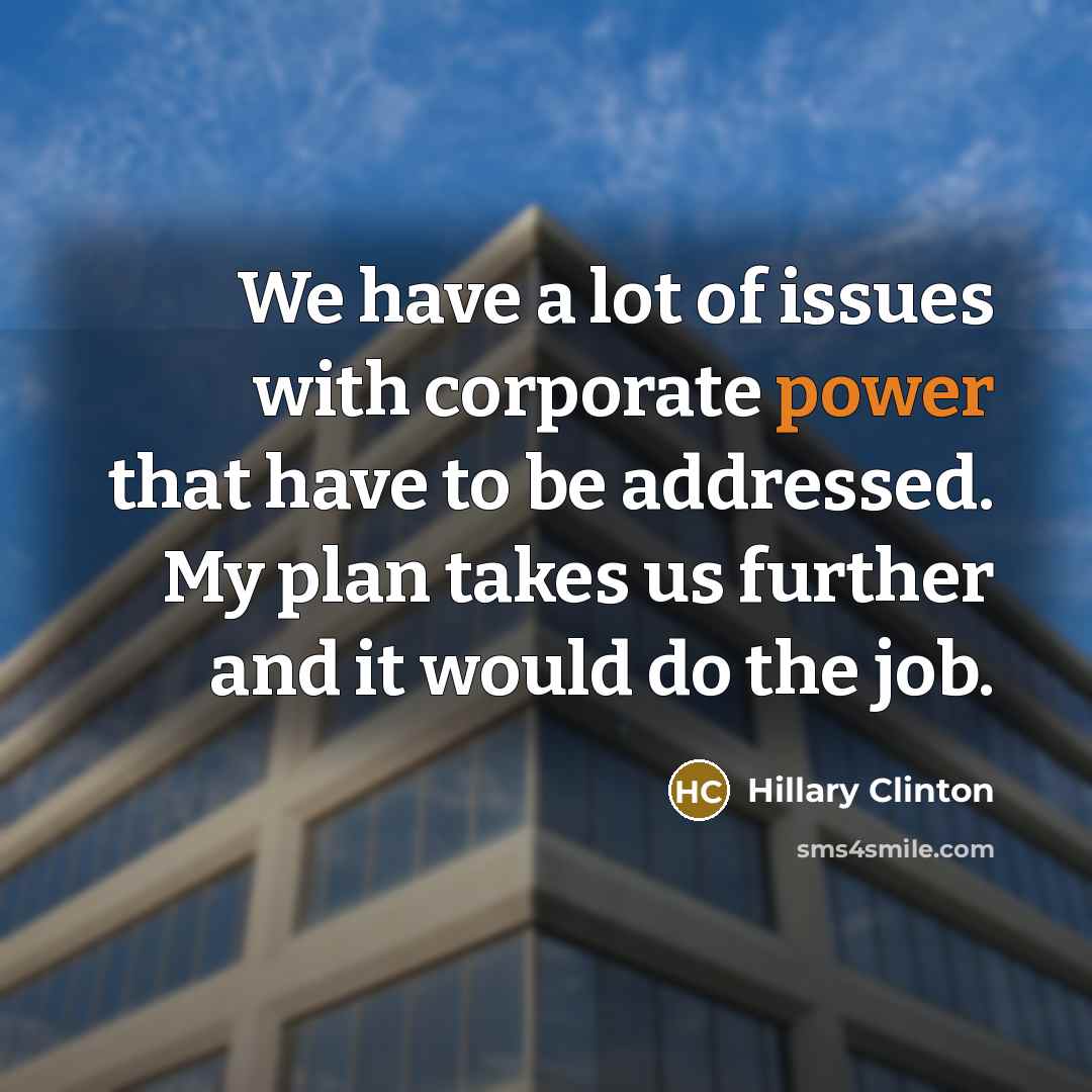 “We have a lot of issues with corporate power that have to be addressed. My plan takes us further and it would do the job.” quote by Hillary Clinton