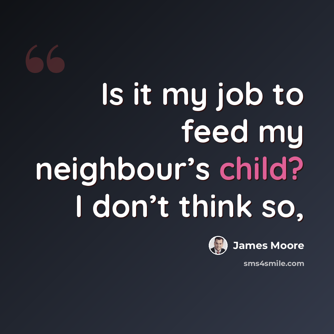 “Is it my job to feed my neighbour’s child? I don’t think so,” quote by James Moore