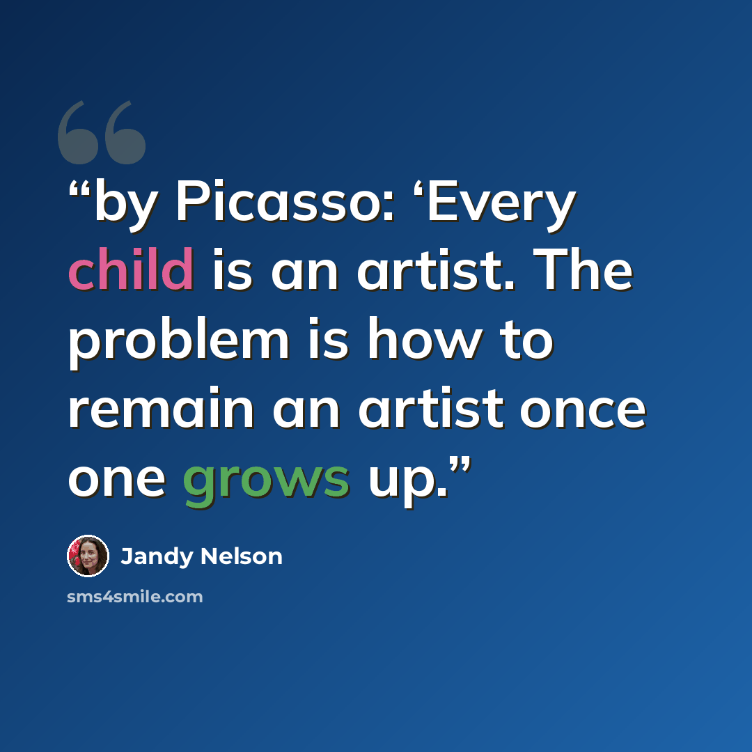 “by Picasso: ‘Every child is an artist. The problem is how to remain an artist once one grows up.” quote by Jandy Nelson