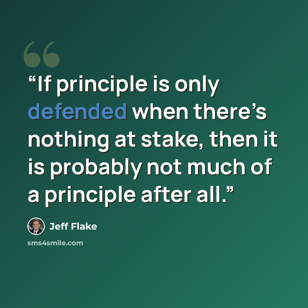 “If principle is only defended when there’s nothing at stake, then it is probably not much of a principle after all.” quote by Jeff Flake