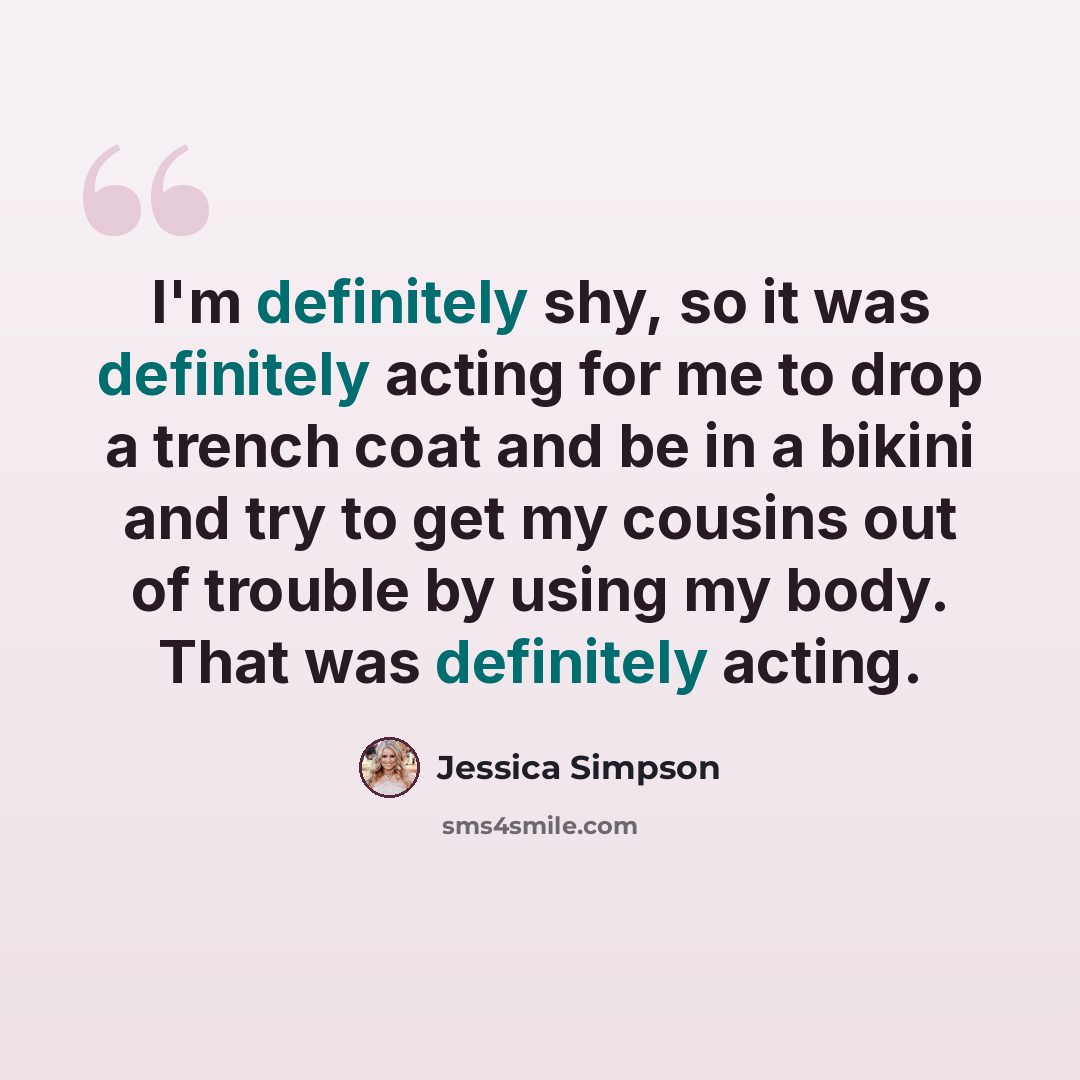 “I'm definitely shy, so it was definitely acting for me to drop a trench coat and be in a bikini and try to get my cousins out of trouble by using my body. That was definitely acting.” quote by Jessica Simpson