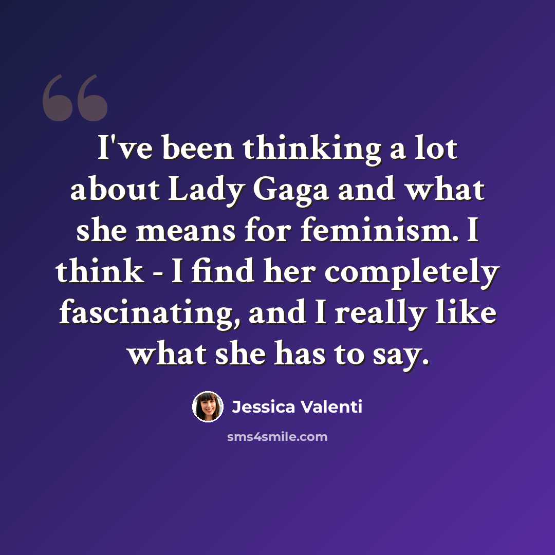 “I've been thinking a lot about Lady Gaga and what she means for feminism. I think - I find her completely fascinating, and I really like what she has to say.” quote by Jessica Valenti