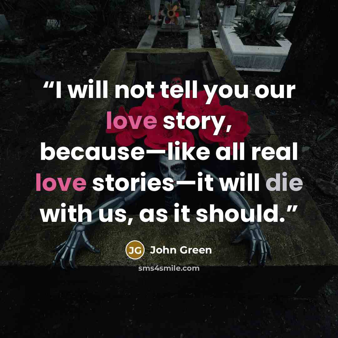 “I will not tell you our love story, because—like all real love stories—it will die with us, as it should.” quote by John Green