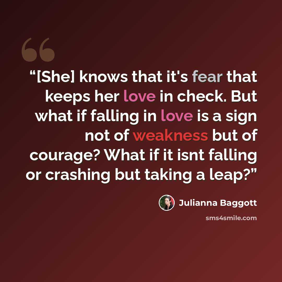 “[She] knows that it's fear that keeps her love in check. But what if falling in love is a sign not of weakness but of courage? What if it isnt falling or crashing but taking a leap?” quote by Julianna Baggott