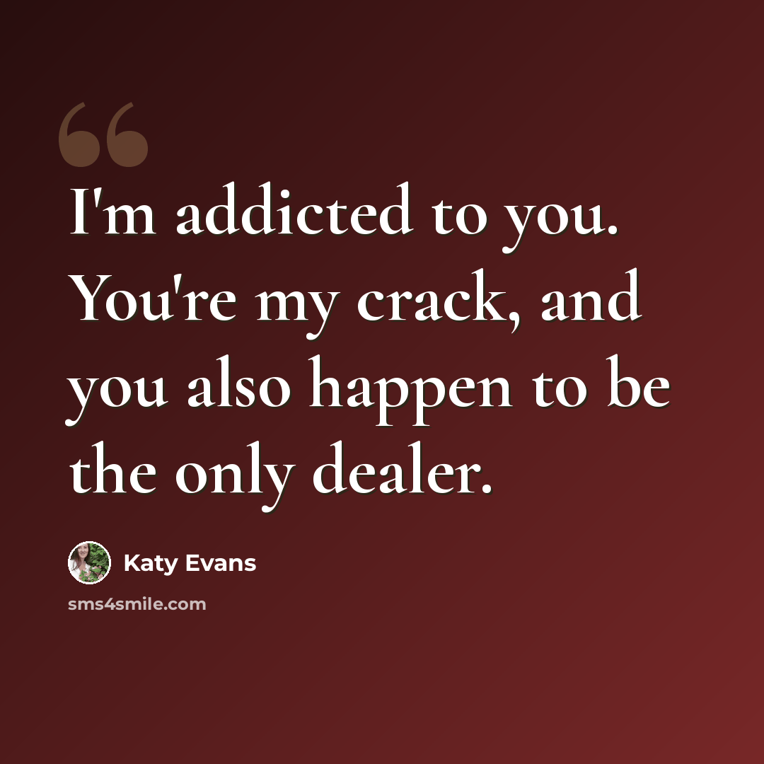 “I'm addicted to you. You're my crack, and you also happen to be the only dealer.” quote by Katy Evans