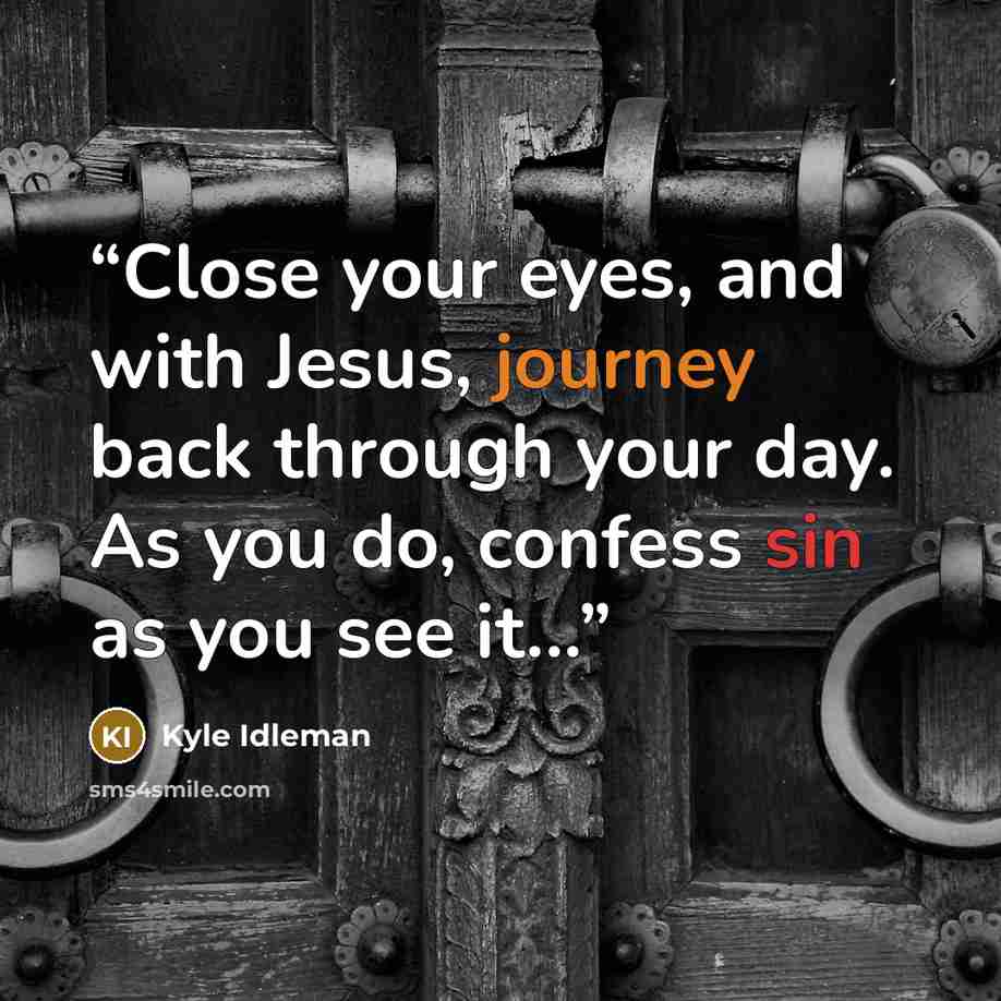 “Close your eyes, and with Jesus, journey back through your day. As you do, confess sin as you see it...” quote by Kyle Idleman