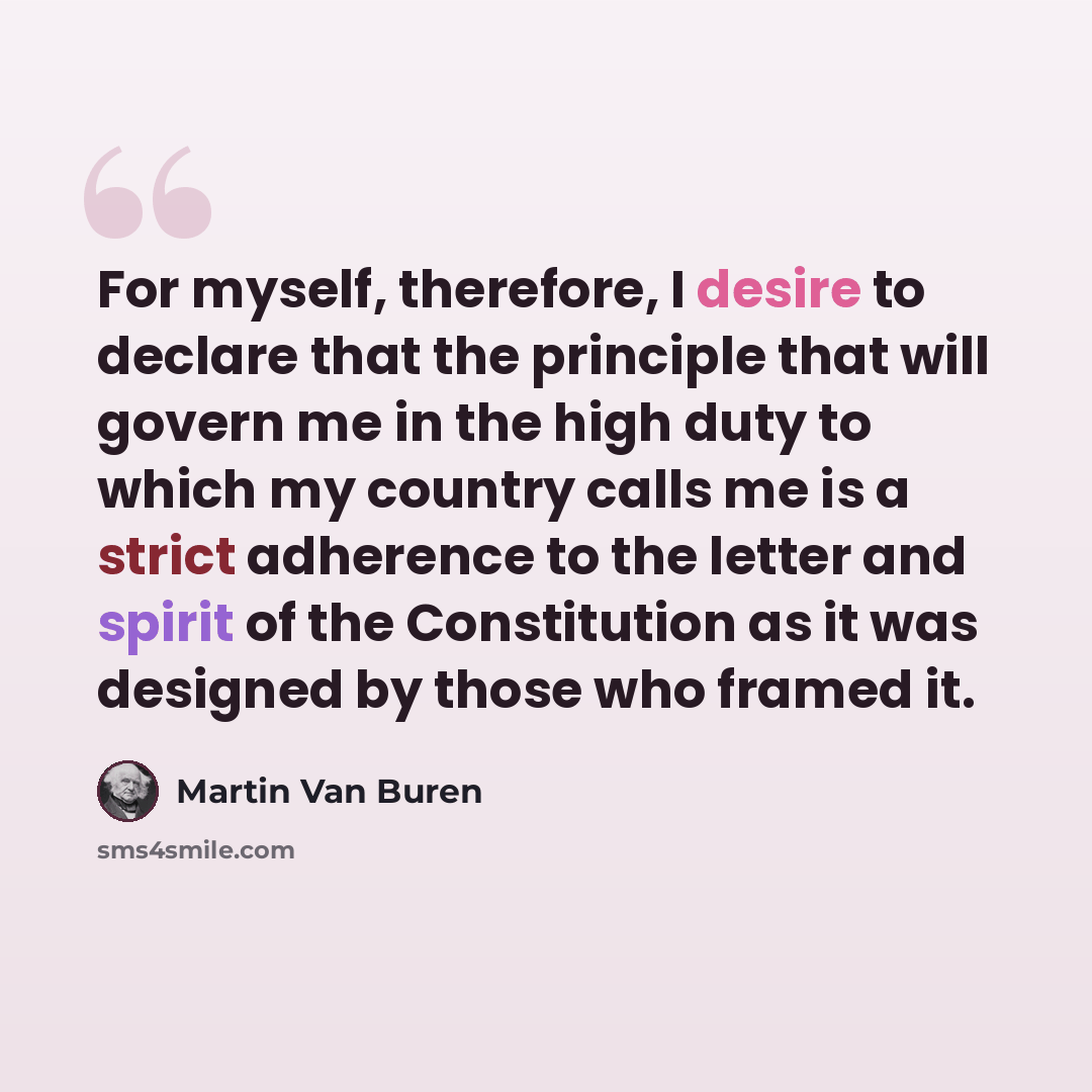 “For myself, therefore, I desire to declare that the principle that will govern me in the high duty to which my country calls me is a strict adherence to the letter and spirit of the Constitution as it was designed by those who framed it.” quote by Martin Van Buren