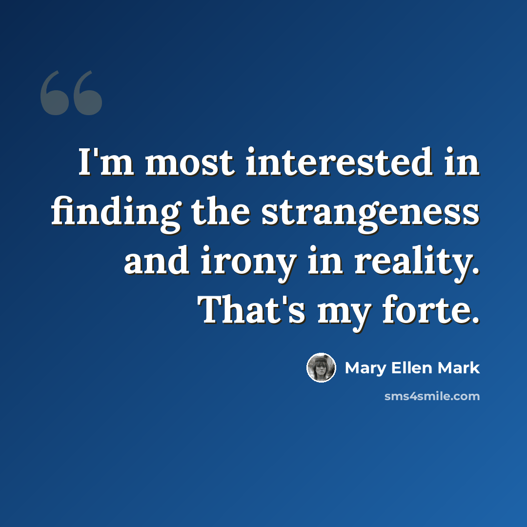 “I'm most interested in finding the strangeness and irony in reality. That's my forte.” quote by Mary Ellen Mark