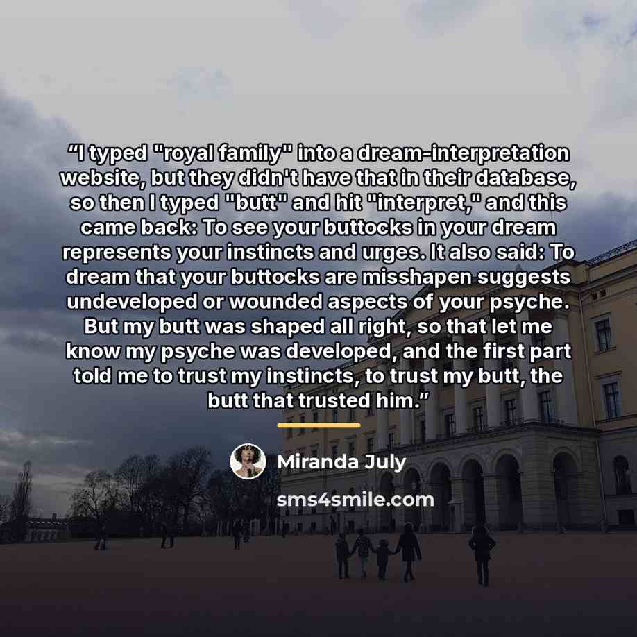 “I typed "royal family" into a dream-interpretation website, but they didn't have that in their database, so then I typed "butt" and hit "interpret," and this came back: To see your buttocks in your dream represents your instincts and urges. It also said: To dream that your buttocks are misshapen…” quote by Miranda July