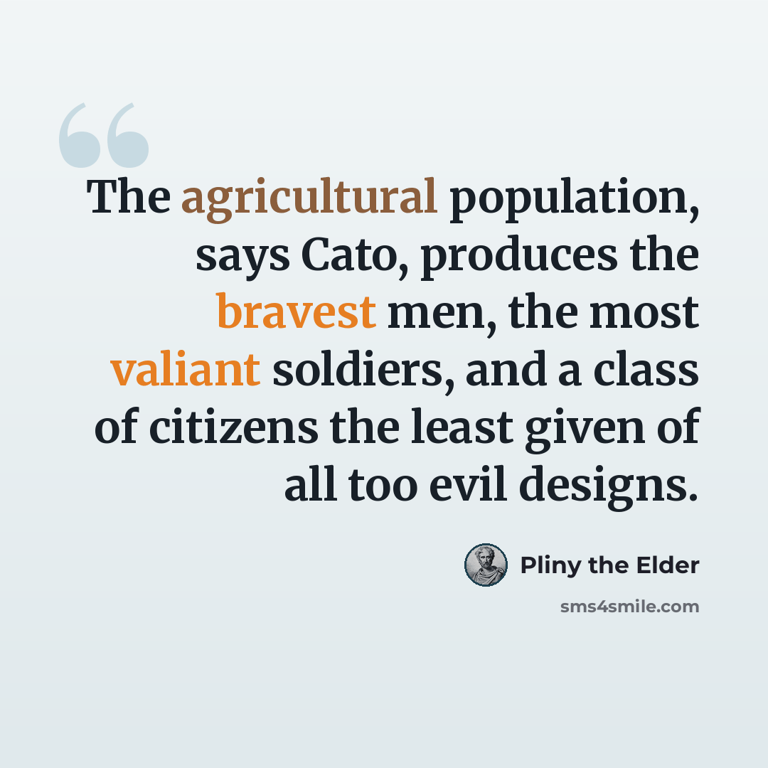 “The agricultural population, says Cato, produces the bravest men, the most valiant soldiers, and a class of citizens the least given of all too evil designs.” quote by Pliny the Elder