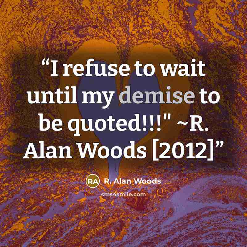 “I refuse to wait until my demise to be quoted!!!" ~R. Alan Woods [2012]” quote by R. Alan Woods