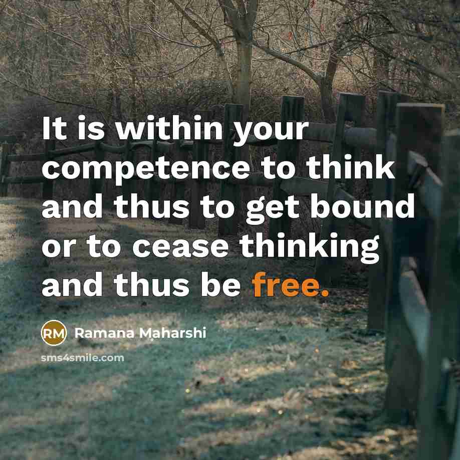“It is within your competence to think and thus to get bound or to cease thinking and thus be free.” quote by Ramana Maharshi