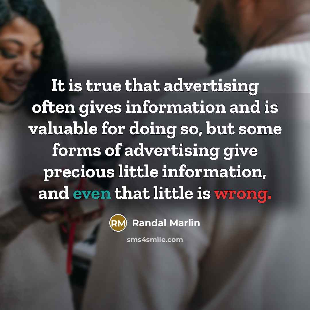 “It is true that advertising often gives information and is valuable for doing so, but some forms of advertising give precious little information, and even that little is wrong.” quote by Randal Marlin