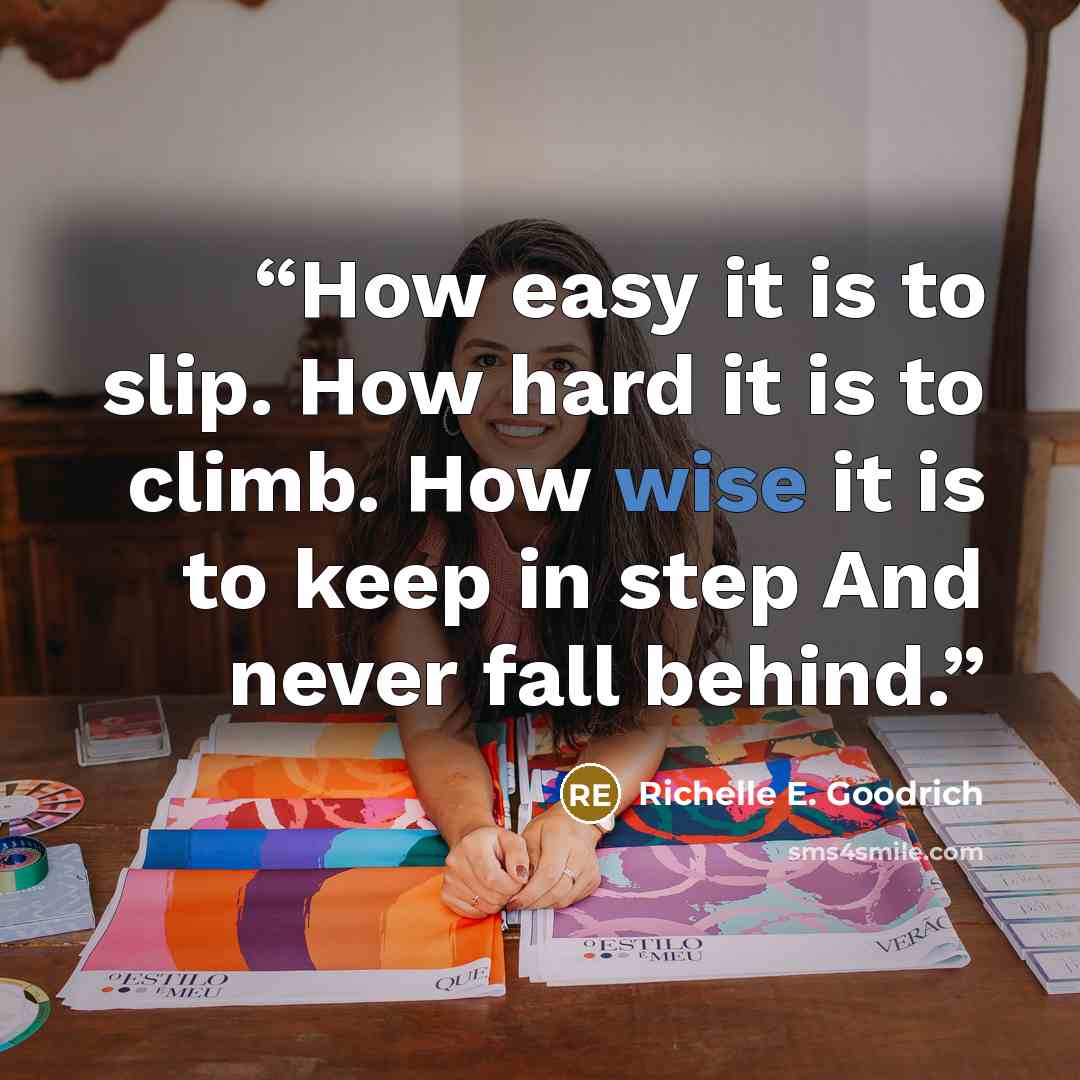 “How easy it is to slip. How hard it is to climb. How wise it is to keep in step And never fall behind.” quote by Richelle E. Goodrich