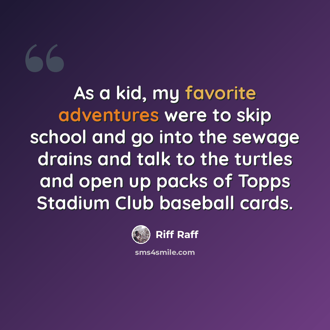 “As a kid, my favorite adventures were to skip school and go into the sewage drains and talk to the turtles and open up packs of Topps Stadium Club baseball cards.” quote by Riff Raff