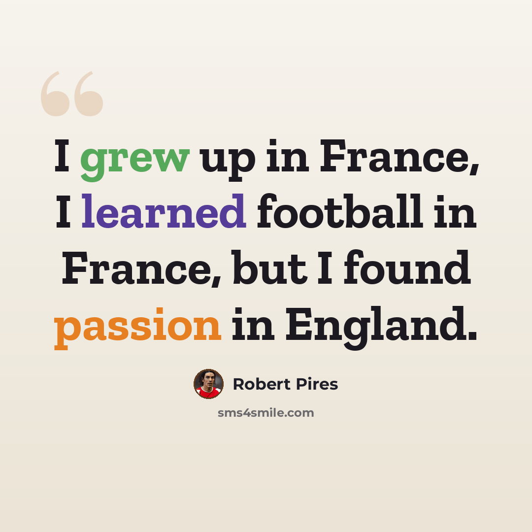 “I grew up in France, I learned football in France, but I found passion in England.” quote by Robert Pires