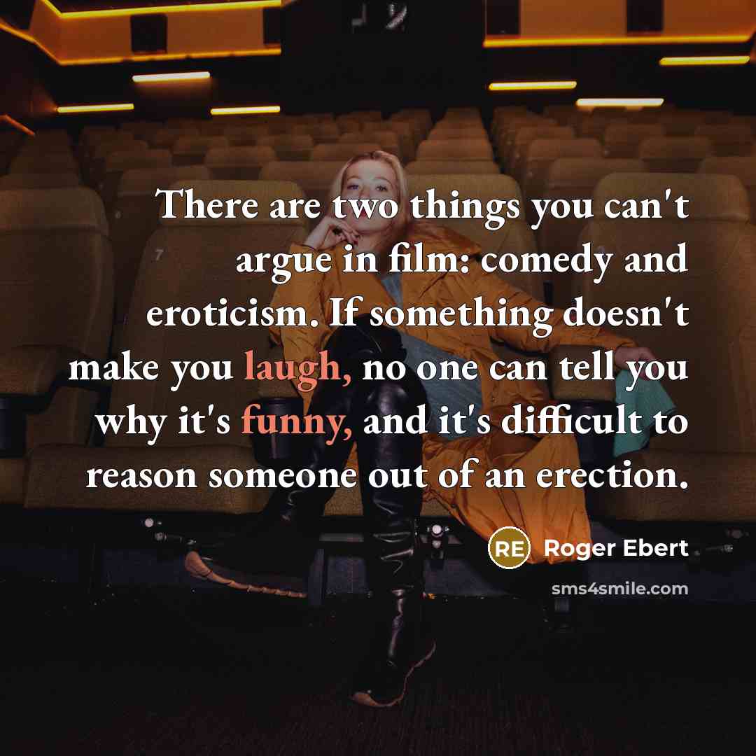 “There are two things you can't argue in film: comedy and eroticism. If something doesn't make you laugh, no one can tell you why it's funny, and it's difficult to reason someone out of an erection.” quote by Roger Ebert