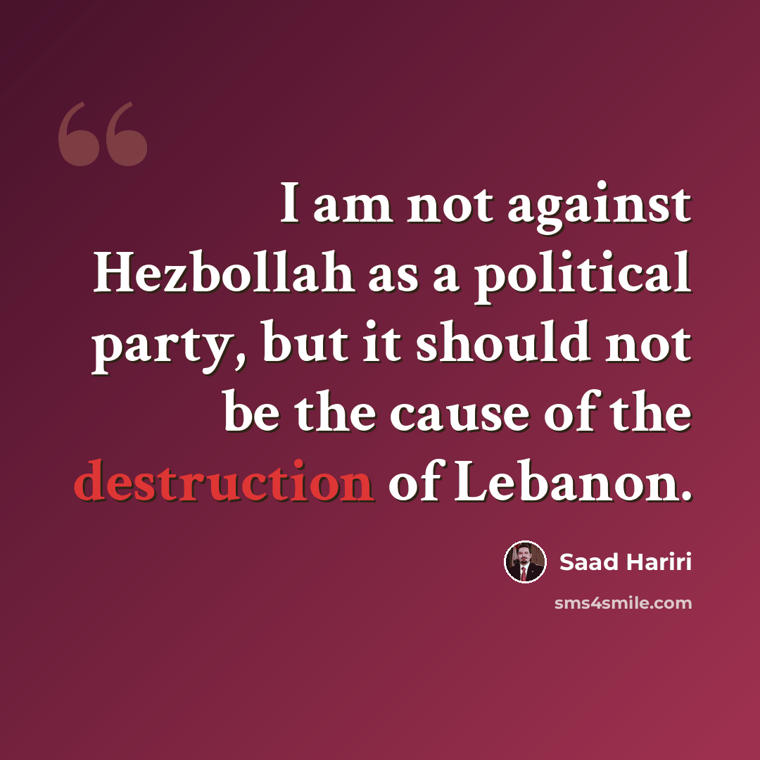 “I am not against Hezbollah as a political party, but it should not be the cause of the destruction of Lebanon.” quote by Saad Hariri