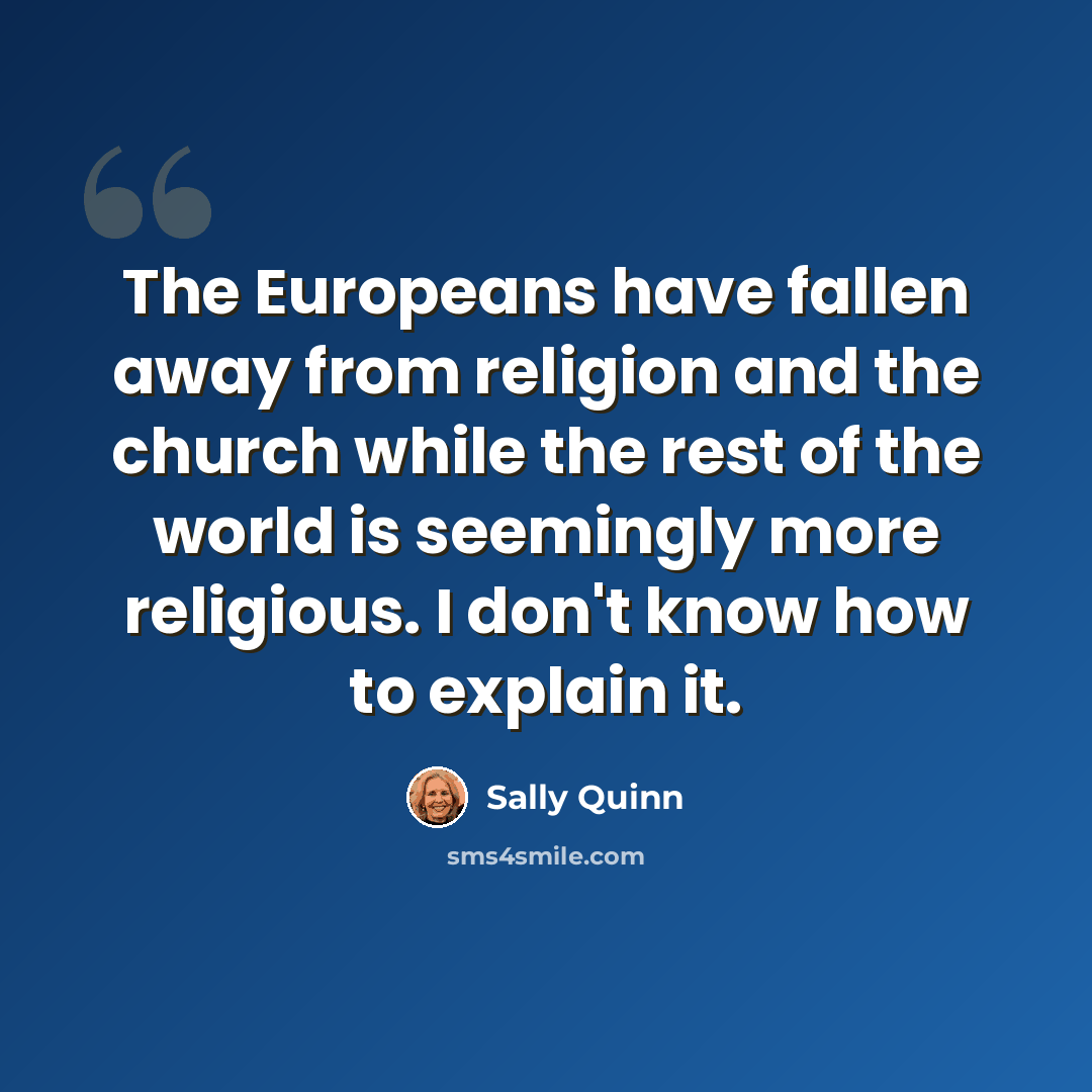 “The Europeans have fallen away from religion and the church while the rest of the world is seemingly more religious. I don't know how to explain it.” quote by Sally Quinn