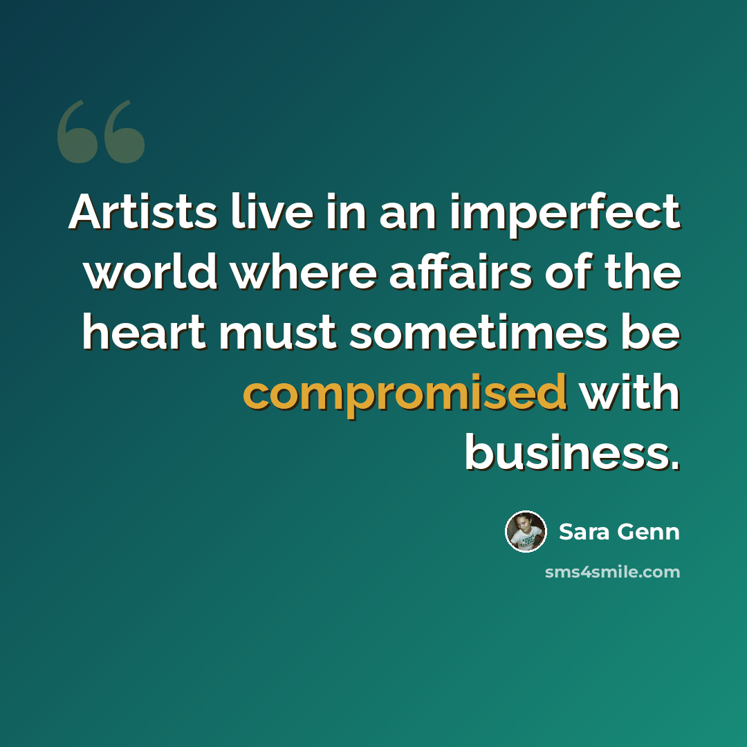 “Artists live in an imperfect world where affairs of the heart must sometimes be compromised with business.” quote by Sara Genn