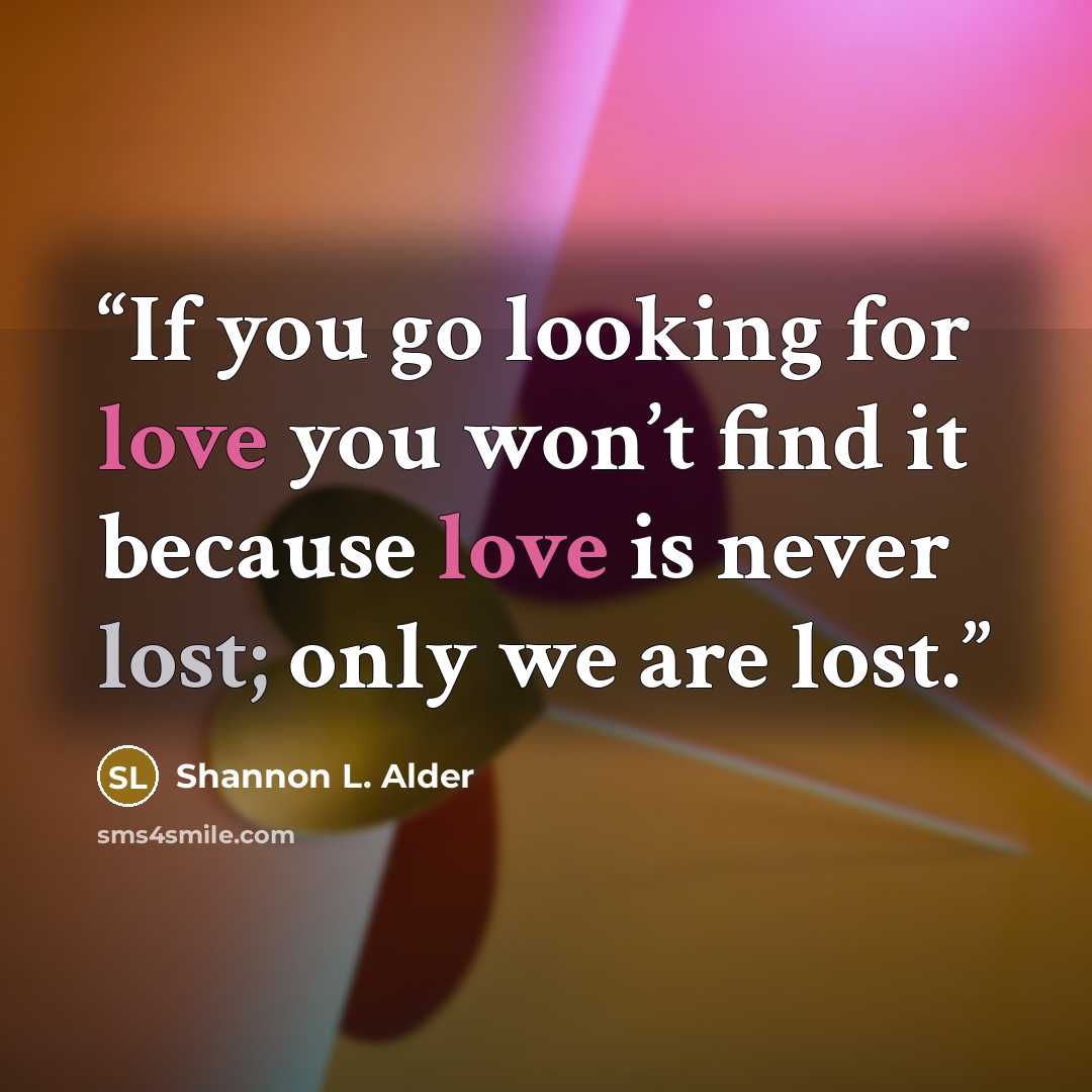 “If you go looking for love you won’t find it because love is never lost; only we are lost.” quote by Shannon L. Alder