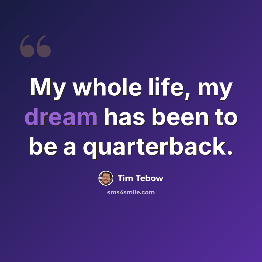 “My whole life, my dream has been to be a quarterback.” quote by Tim Tebow