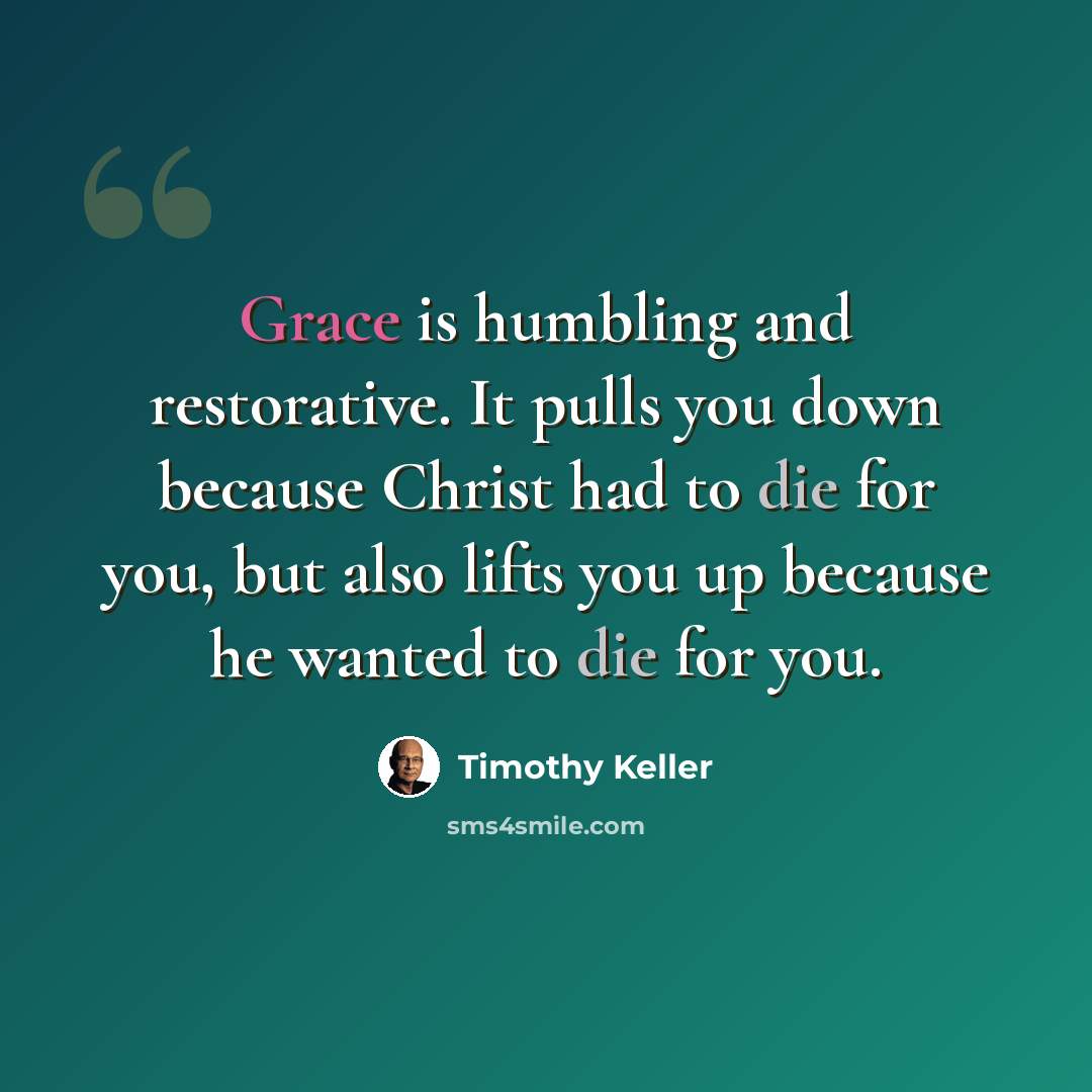 “Grace is humbling and restorative. It pulls you down because Christ had to die for you, but also lifts you up because he wanted to die for you.” quote by Timothy Keller