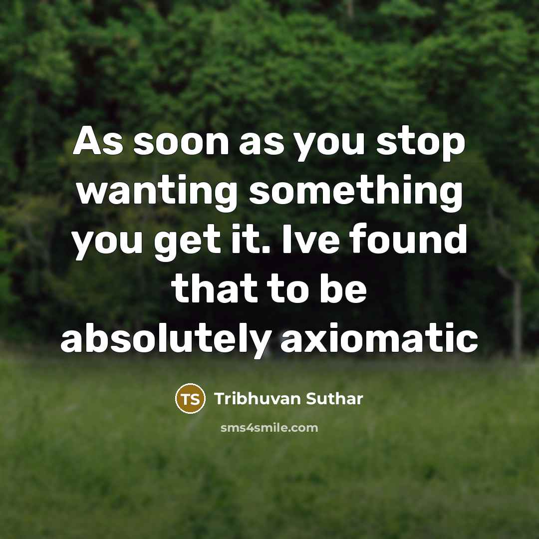 “As soon as you stop wanting something you get it. Ive found that to be absolutely axiomatic” quote by Tribhuvan Suthar